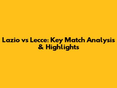 Lazio vs Lecce: Key Match Analysis & Highlights