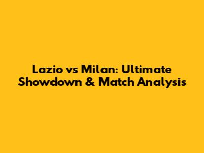 Lazio vs Milan: Ultimate Showdown & Match Analysis