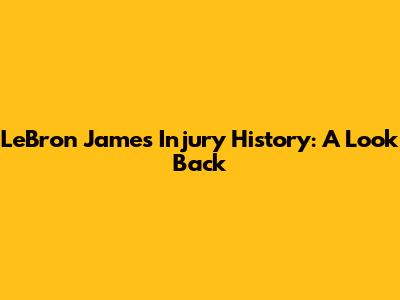 LeBron James' Injury History: A Look Back