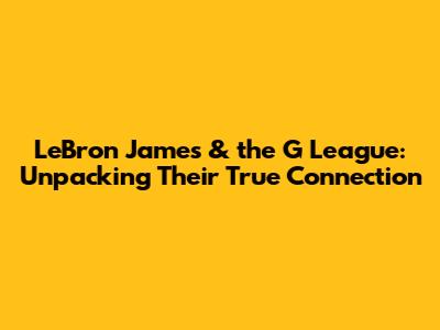 LeBron James & the G League: Unpacking Their True Connection