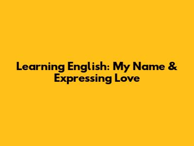 Learning English: My Name & Expressing Love