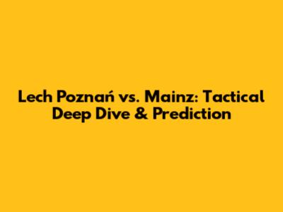 Lech Poznań vs. Mainz: Tactical Deep Dive & Prediction