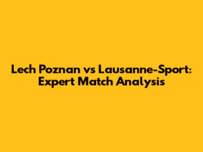 Lech Poznan vs Lausanne-Sport: Expert Match Analysis