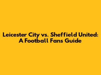 Leicester City vs. Sheffield United: A Football Fan's Guide