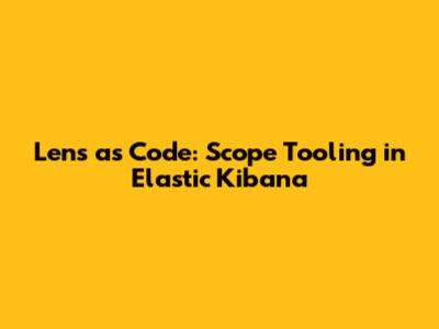 Lens as Code: Scope Tooling in Elastic Kibana