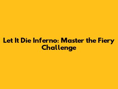 Let It Die Inferno: Master the Fiery Challenge