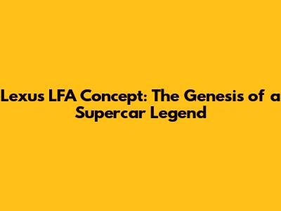Lexus LFA Concept: The Genesis of a Supercar Legend