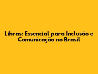 Libras: Essencial para Inclusão e Comunicação no Brasil