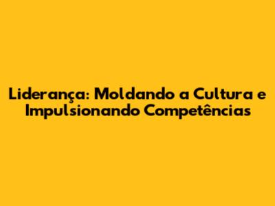 Liderança: Moldando a Cultura e Impulsionando Competências