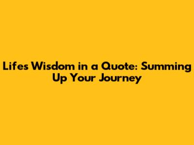Life's Wisdom in a Quote: Summing Up Your Journey