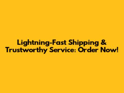 Lightning-Fast Shipping & Trustworthy Service: Order Now!