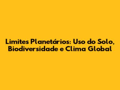 Limites Planetários: Uso do Solo, Biodiversidade e Clima Global