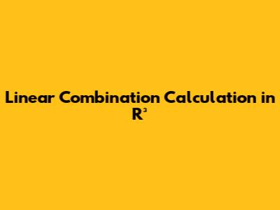Linear Combination Calculation in R³