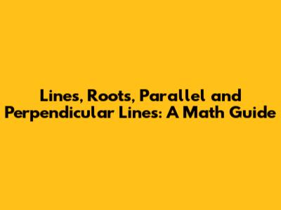 Lines, Roots, Parallel and Perpendicular Lines: A Math Guide