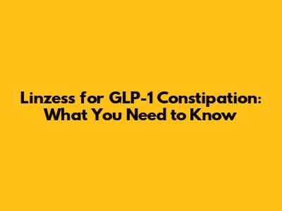 Linzess for GLP-1 Constipation: What You Need to Know