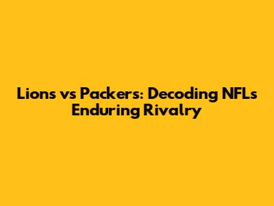 Lions vs Packers: Decoding NFL's Enduring Rivalry