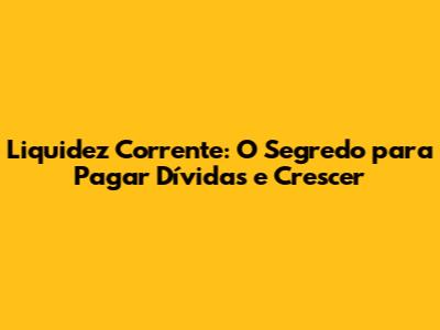 Liquidez Corrente: O Segredo para Pagar Dívidas e Crescer