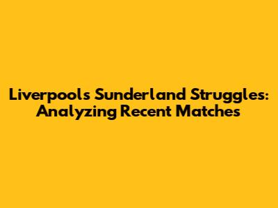 Liverpool's Sunderland Struggles: Analyzing Recent Matches