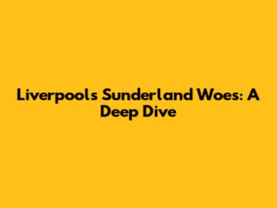 Liverpool's Sunderland Woes: A Deep Dive