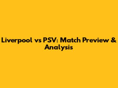 Liverpool vs PSV: Match Preview & Analysis