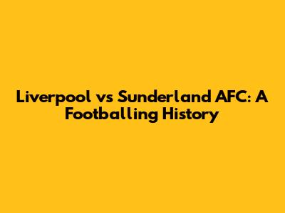Liverpool vs Sunderland AFC: A Footballing History