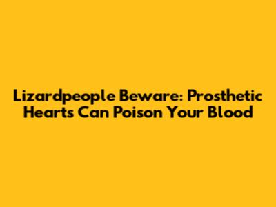 Lizardpeople Beware: Prosthetic Hearts Can Poison Your Blood