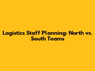 Logistics Staff Planning: North vs. South Teams