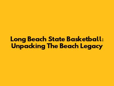 Long Beach State Basketball: Unpacking The Beach Legacy