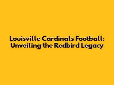 Louisville Cardinals Football: Unveiling the Redbird Legacy