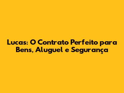 Lucas: O Contrato Perfeito para Bens, Aluguel e Segurança
