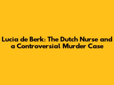 Lucia de Berk: The Dutch Nurse and a Controversial Murder Case