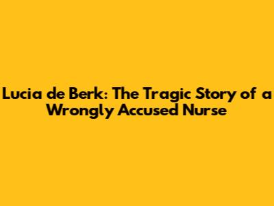 Lucia de Berk: The Tragic Story of a Wrongly Accused Nurse