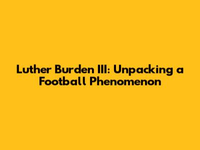 Luther Burden III: Unpacking a Football Phenomenon