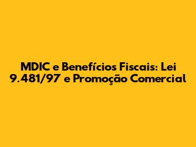 MDIC e Benefícios Fiscais: Lei 9.481/97 e Promoção Comercial