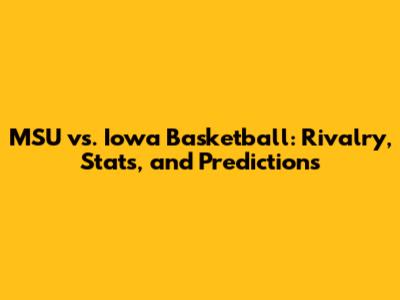 MSU vs. Iowa Basketball: Rivalry, Stats, and Predictions