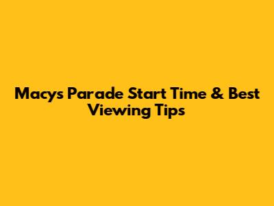 Macy's Parade Start Time & Best Viewing Tips