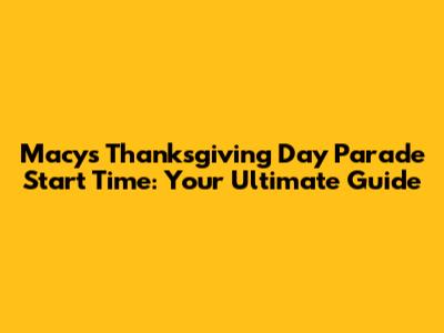Macy's Thanksgiving Day Parade Start Time: Your Ultimate Guide