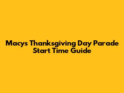 Macy's Thanksgiving Day Parade Start Time Guide