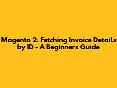 Magento 2: Fetching Invoice Details by ID - A Beginner's Guide
