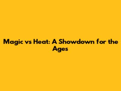 Magic vs Heat: A Showdown for the Ages