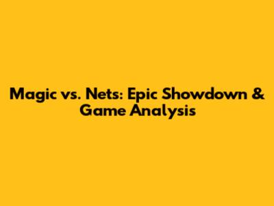 Magic vs. Nets: Epic Showdown & Game Analysis