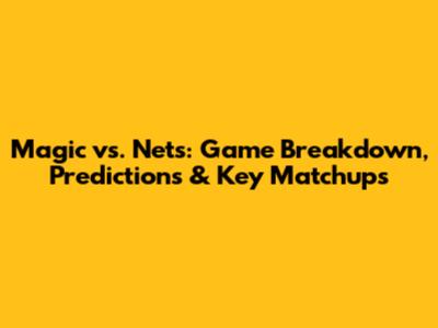 Magic vs. Nets: Game Breakdown, Predictions & Key Matchups