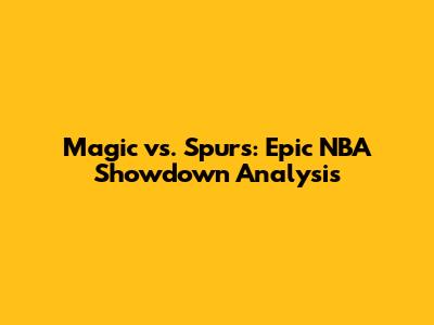 Magic vs. Spurs: Epic NBA Showdown Analysis