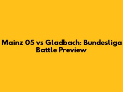 Mainz 05 vs Gladbach: Bundesliga Battle Preview