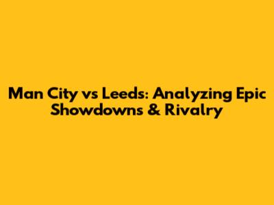 Man City vs Leeds: Analyzing Epic Showdowns & Rivalry