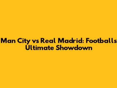 Man City vs Real Madrid: Football's Ultimate Showdown