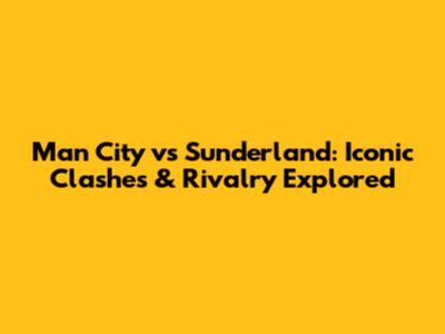Man City vs Sunderland: Iconic Clashes & Rivalry Explored