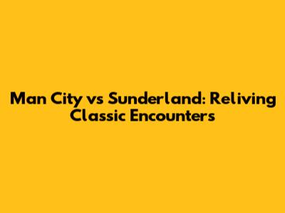 Man City vs Sunderland: Reliving Classic Encounters
