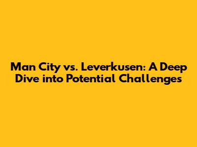 Man City vs. Leverkusen: A Deep Dive into Potential Challenges