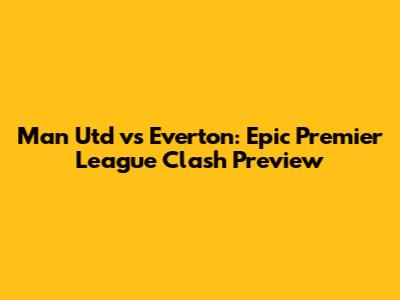 Man Utd vs Everton: Epic Premier League Clash Preview